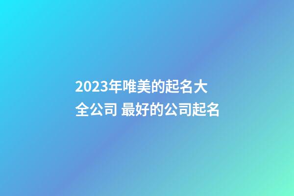 2023年唯美的起名大全公司 最好的公司起名